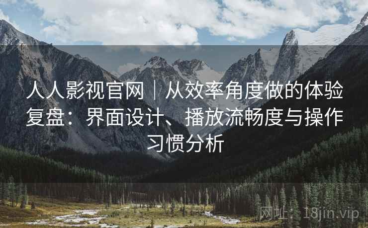人人影视官网｜从效率角度做的体验复盘：界面设计、播放流畅度与操作习惯分析