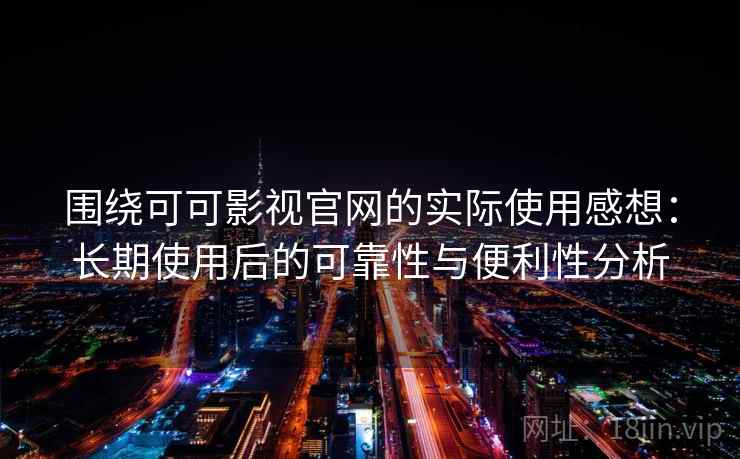 围绕可可影视官网的实际使用感想：长期使用后的可靠性与便利性分析