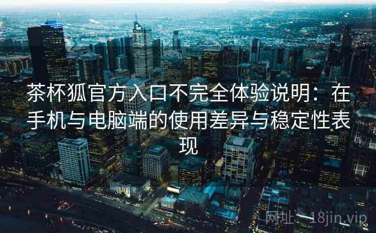 茶杯狐官方入口不完全体验说明：在手机与电脑端的使用差异与稳定性表现