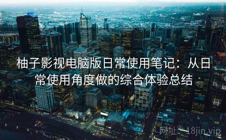 柚子影视电脑版日常使用笔记：从日常使用角度做的综合体验总结