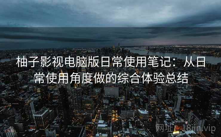 柚子影视电脑版日常使用笔记：从日常使用角度做的综合体验总结