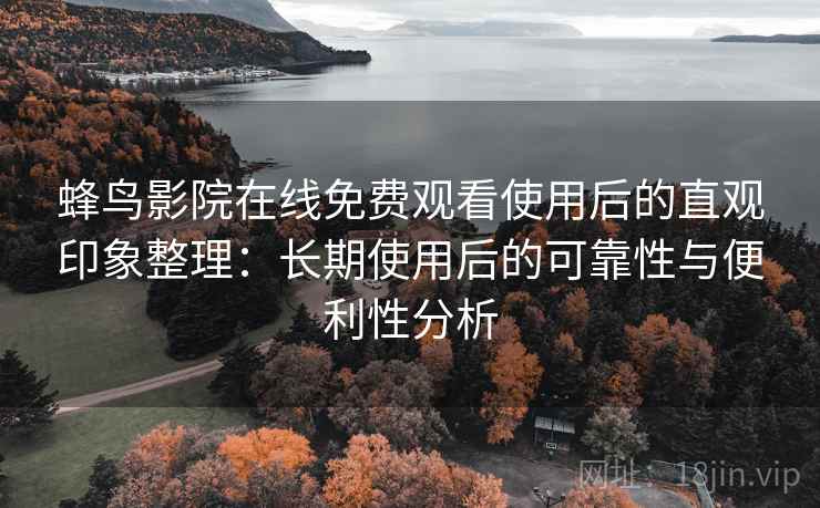 蜂鸟影院在线免费观看使用后的直观印象整理：长期使用后的可靠性与便利性分析