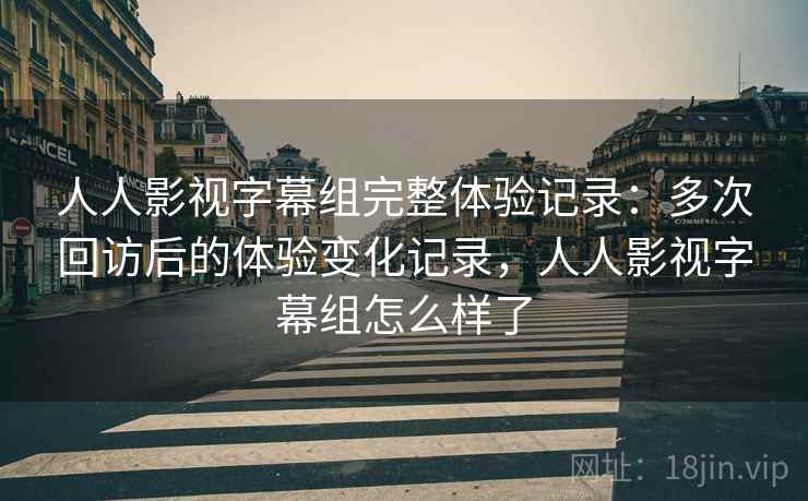 人人影视字幕组完整体验记录：多次回访后的体验变化记录，人人影视字幕组怎么样了