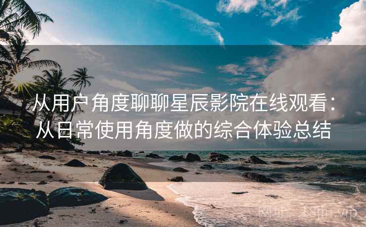 从用户角度聊聊星辰影院在线观看:从日常使用角度做的综合体验总结 从用户角度聊聊星辰影院在线观看:从日常使用角度做的综合体验总结
