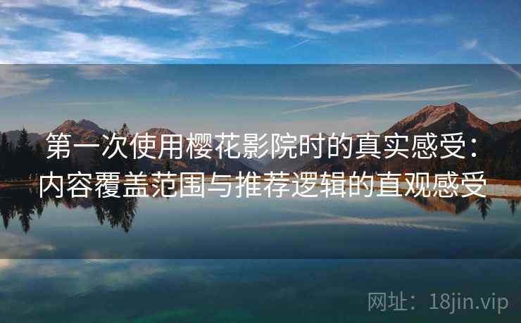 第一次使用樱花影院时的真实感受：内容覆盖范围与推荐逻辑的直观感受