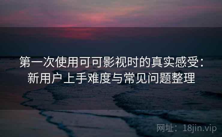 第一次使用可可影视时的真实感受:新用户上手难度与常见问题整理 第一次使用可可影视时的真实感受:新用户上手难度与常见问题整理