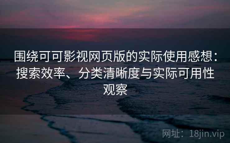 围绕可可影视网页版的实际使用感想：搜索效率、分类清晰度与实际可用性观察