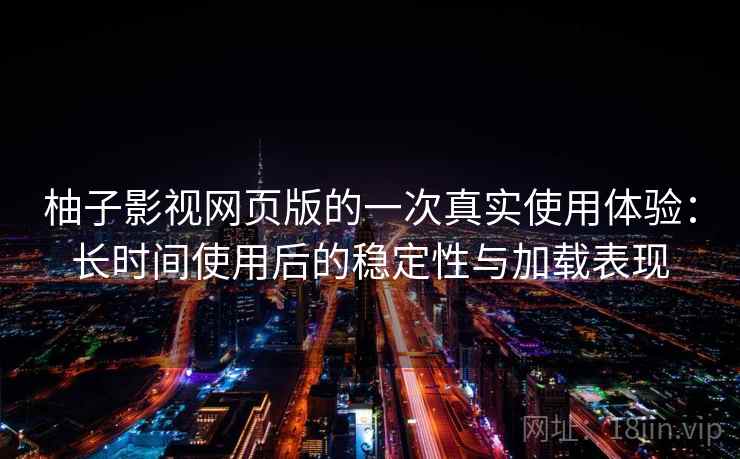 柚子影视网页版的一次真实使用体验：长时间使用后的稳定性与加载表现