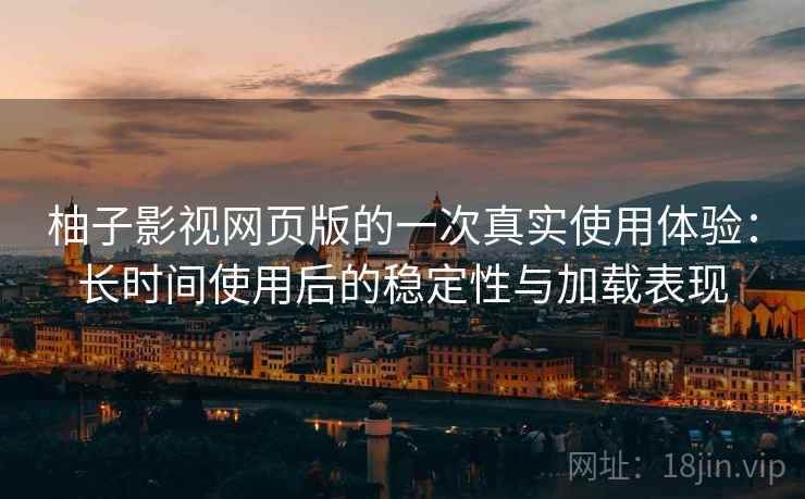 柚子影视网页版的一次真实使用体验：长时间使用后的稳定性与加载表现
