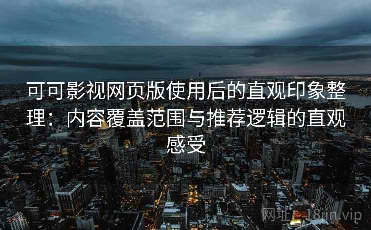 可可影视网页版使用后的直观印象整理：内容覆盖范围与推荐逻辑的直观感受