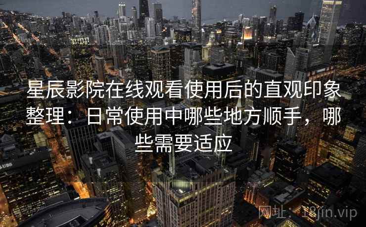 星辰影院在线观看使用后的直观印象整理：日常使用中哪些地方顺手，哪些需要适应