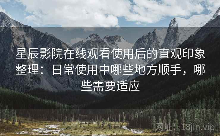 星辰影院在线观看使用后的直观印象整理：日常使用中哪些地方顺手，哪些需要适应