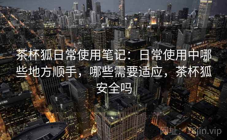 茶杯狐日常使用笔记:日常使用中哪些地方顺手,哪些需要适应,茶杯狐安全吗 茶杯狐日常使用笔记:日常使用中哪些地方顺手,哪些需要适应,茶杯狐安全吗