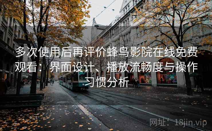 多次使用后再评价蜂鸟影院在线免费观看：界面设计、播放流畅度与操作习惯分析