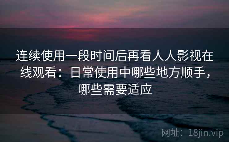 连续使用一段时间后再看人人影视在线观看：日常使用中哪些地方顺手，哪些需要适应