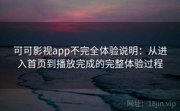 可可影视app不完全体验说明：从进入首页到播放完成的完整体验过程