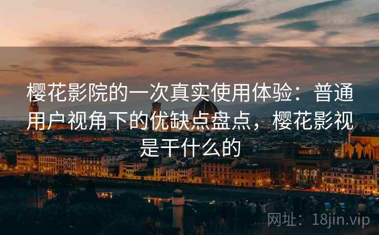樱花影院的一次真实使用体验：普通用户视角下的优缺点盘点，樱花影视是干什么的