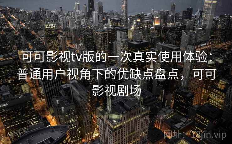 可可影视tv版的一次真实使用体验：普通用户视角下的优缺点盘点，可可影视剧场