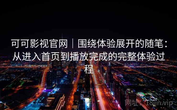 可可影视官网｜围绕体验展开的随笔：从进入首页到播放完成的完整体验过程