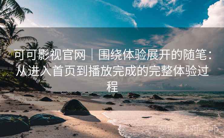 可可影视官网｜围绕体验展开的随笔：从进入首页到播放完成的完整体验过程