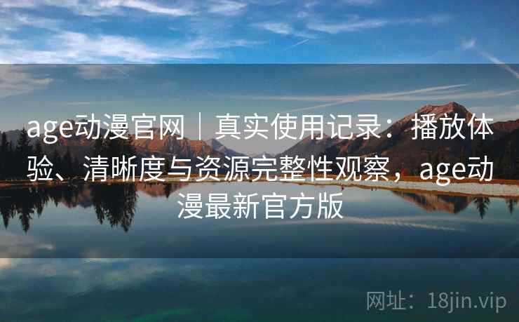 age动漫官网｜真实使用记录：播放体验、清晰度与资源完整性观察，age动漫最新官方版