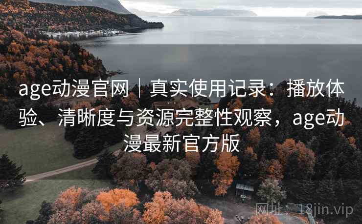 age动漫官网｜真实使用记录：播放体验、清晰度与资源完整性观察，age动漫最新官方版