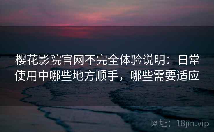 樱花影院官网不完全体验说明：日常使用中哪些地方顺手，哪些需要适应