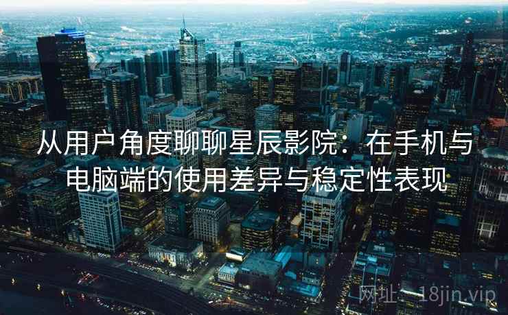 从用户角度聊聊星辰影院：在手机与电脑端的使用差异与稳定性表现