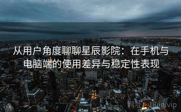 从用户角度聊聊星辰影院：在手机与电脑端的使用差异与稳定性表现