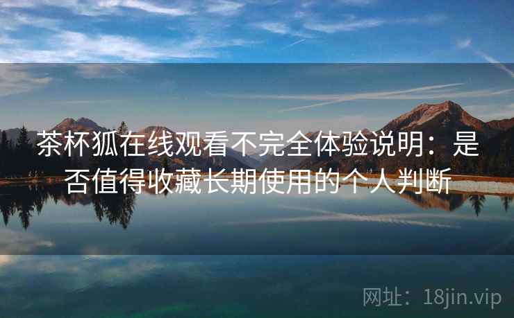 茶杯狐在线观看不完全体验说明：是否值得收藏长期使用的个人判断
