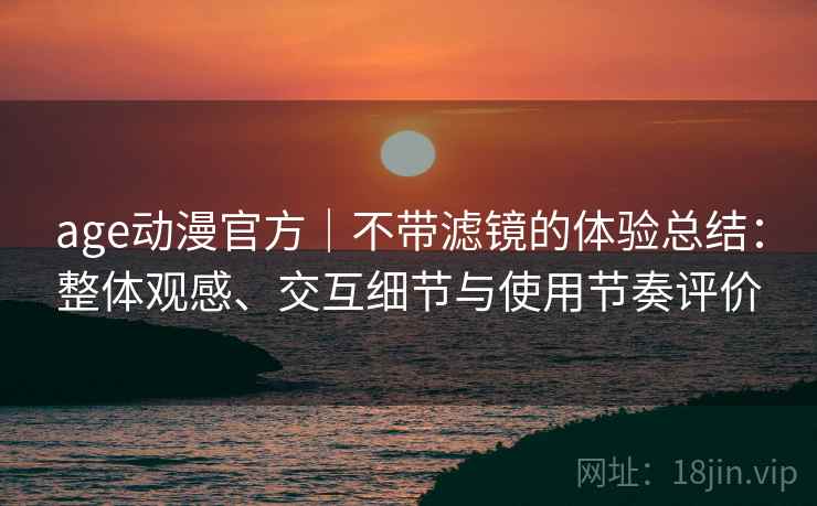 age动漫官方|不带滤镜的体验总结:整体观感、交互细节与使用节奏评价 age动漫官方|不带滤镜的体验总结:整体观感、交互细节与使用节奏评价