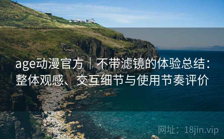 age动漫官方|不带滤镜的体验总结:整体观感、交互细节与使用节奏评价 age动漫官方|不带滤镜的体验总结:整体观感、交互细节与使用节奏评价