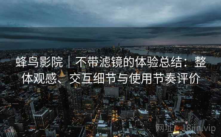蜂鸟影院｜不带滤镜的体验总结：整体观感、交互细节与使用节奏评价