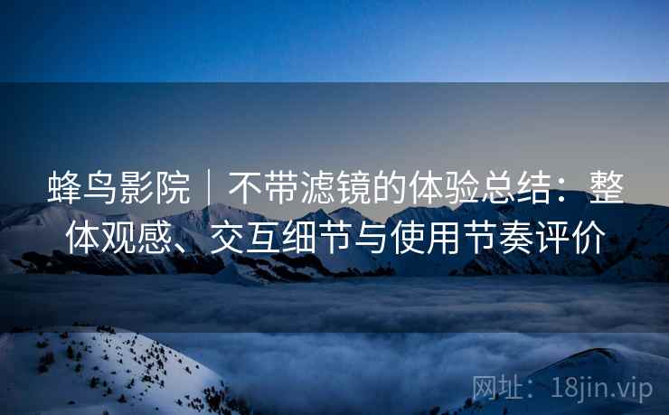 蜂鸟影院｜不带滤镜的体验总结：整体观感、交互细节与使用节奏评价