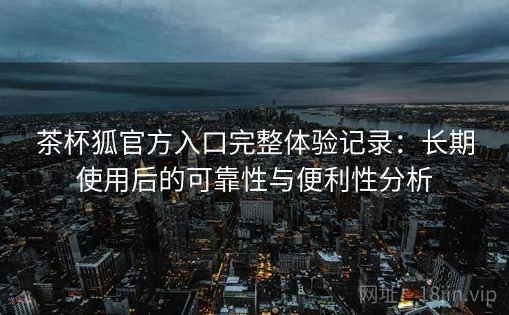 茶杯狐官方入口完整体验记录：长期使用后的可靠性与便利性分析