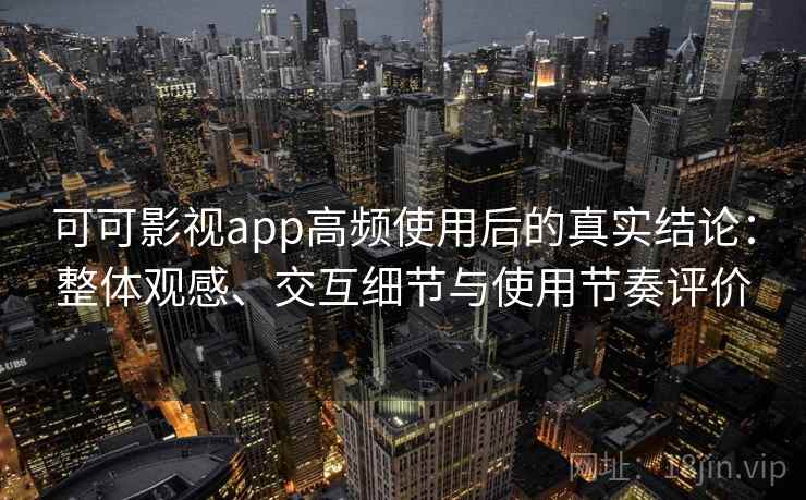 可可影视app高频使用后的真实结论：整体观感、交互细节与使用节奏评价