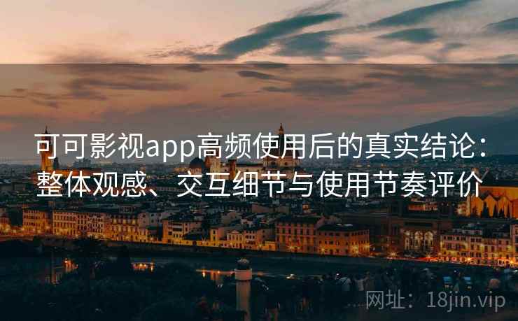 可可影视app高频使用后的真实结论：整体观感、交互细节与使用节奏评价