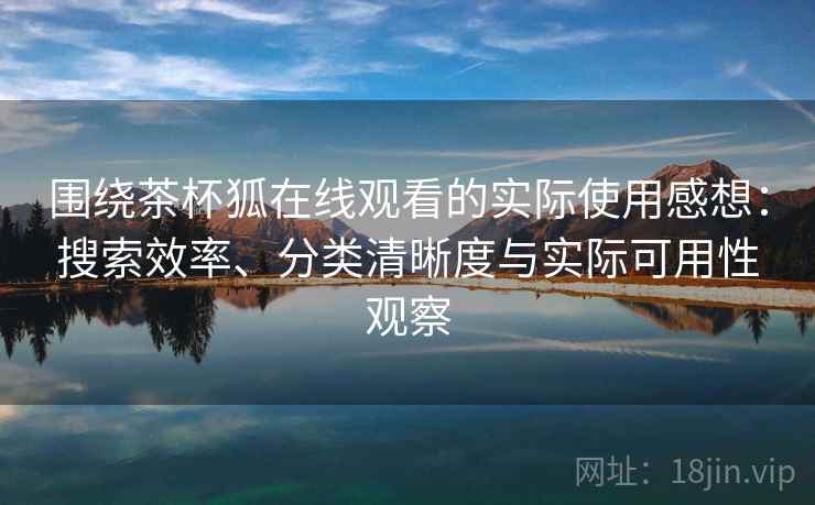 围绕茶杯狐在线观看的实际使用感想：搜索效率、分类清晰度与实际可用性观察