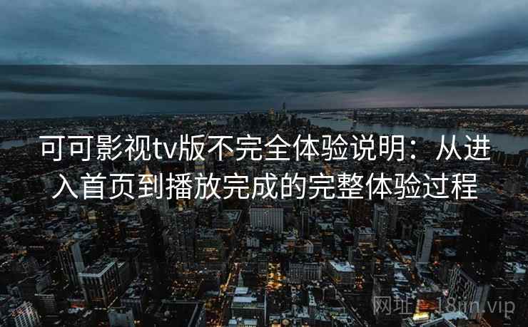 可可影视tv版不完全体验说明：从进入首页到播放完成的完整体验过程