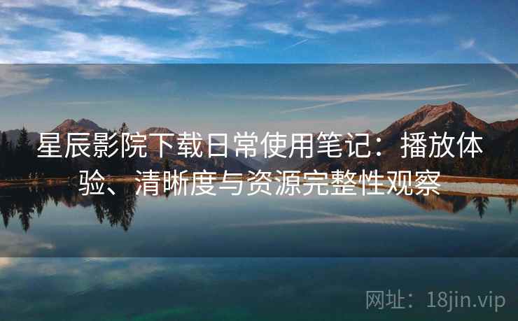 星辰影院下载日常使用笔记：播放体验、清晰度与资源完整性观察