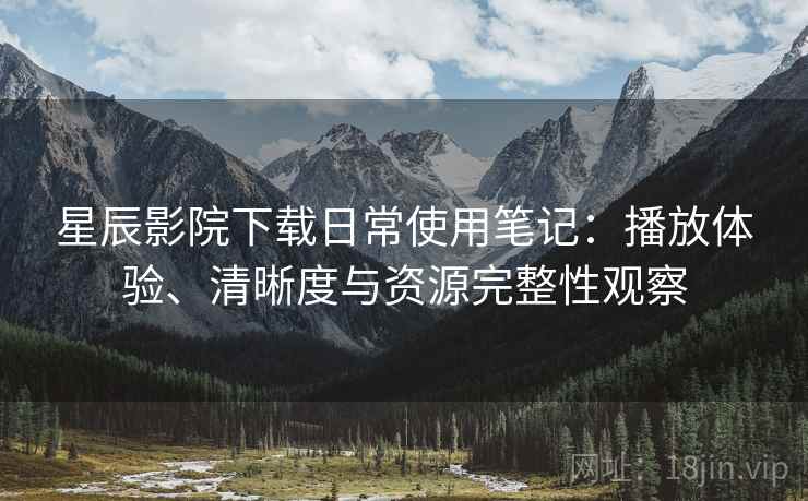 星辰影院下载日常使用笔记：播放体验、清晰度与资源完整性观察