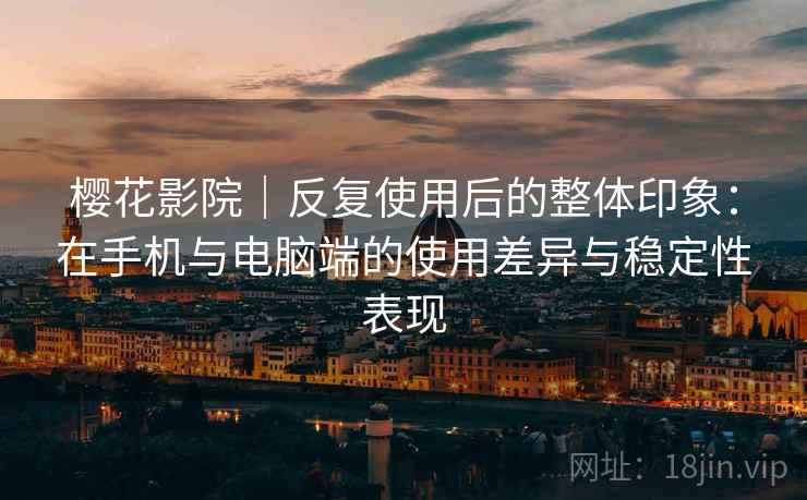 樱花影院|反复使用后的整体印象:在手机与电脑端的使用差异与稳定性表现 樱花影院|反复使用后的整体印象:在手机与电脑端的使用差异与稳定性表现