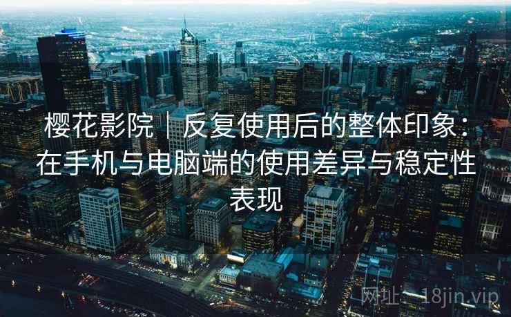 樱花影院|反复使用后的整体印象:在手机与电脑端的使用差异与稳定性表现 樱花影院|反复使用后的整体印象:在手机与电脑端的使用差异与稳定性表现