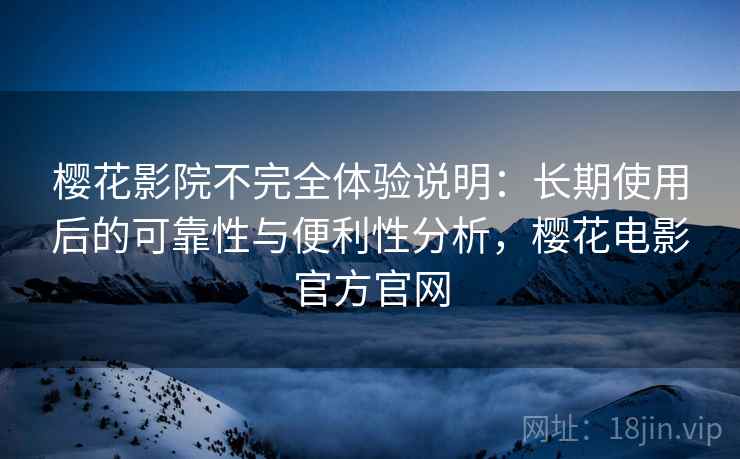 樱花影院不完全体验说明：长期使用后的可靠性与便利性分析，樱花电影官方官网