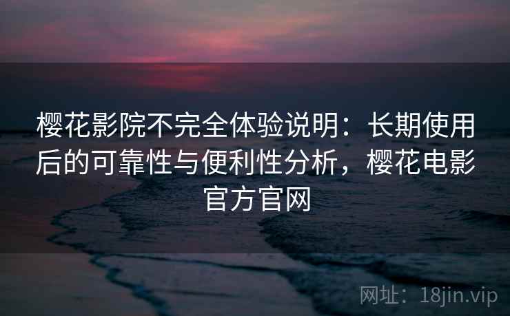 樱花影院不完全体验说明：长期使用后的可靠性与便利性分析，樱花电影官方官网