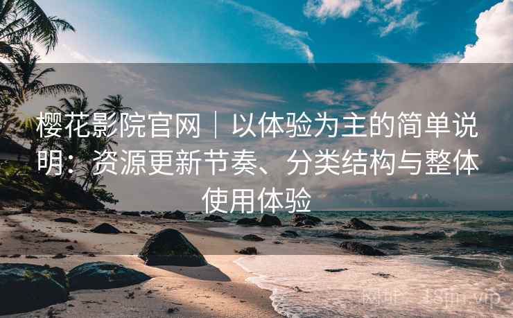 樱花影院官网｜以体验为主的简单说明：资源更新节奏、分类结构与整体使用体验