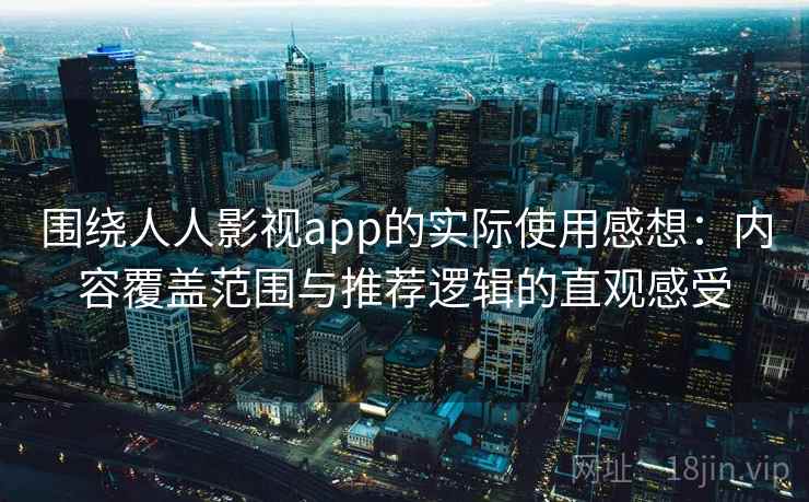 围绕人人影视app的实际使用感想：内容覆盖范围与推荐逻辑的直观感受