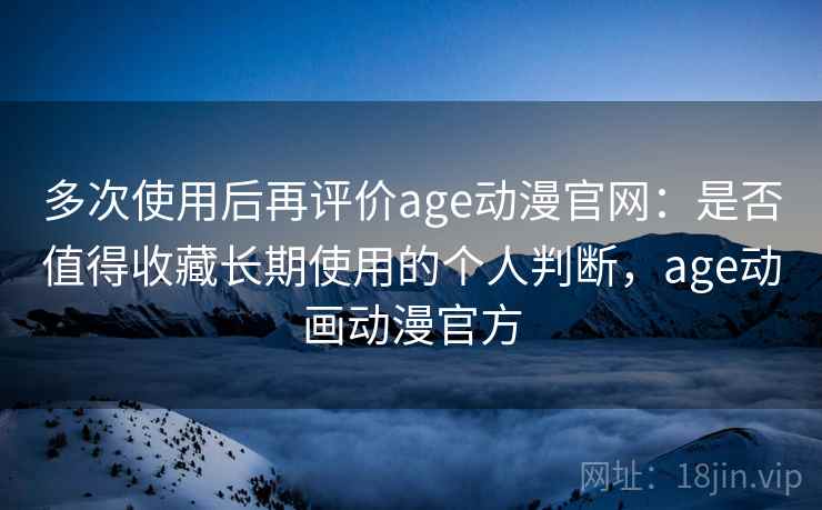 多次使用后再评价age动漫官网：是否值得收藏长期使用的个人判断，age动画动漫官方