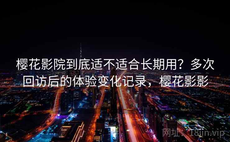 樱花影院到底适不适合长期用?多次回访后的体验变化记录,樱花影影 樱花影院到底适不适合长期用?多次回访后的体验变化记录,樱花影影