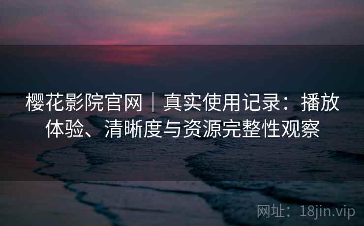 樱花影院官网｜真实使用记录：播放体验、清晰度与资源完整性观察